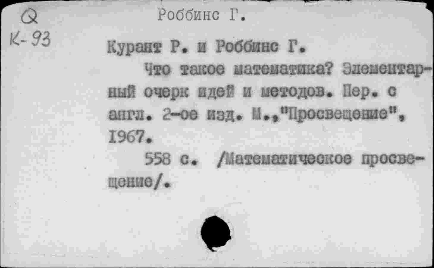 ﻿Роббинс Г.
Курант Р. и Роббинс Г.
Что такое математика? Элементарный очерк идей и методов. Пер. с англ. 2-ое изд. М.»"Просвещение% 1967.
558 с. /Математическое просвещение/.